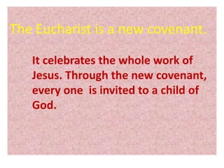 The Eucharist is a new covenant.
It celebrates the whole work of
Jesus. Through the new covenant,
every one is invited to a child of
God.
 