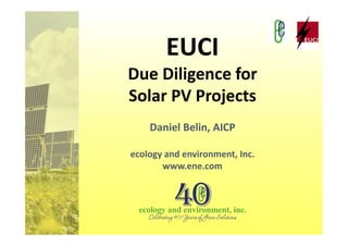 EUCI
Due Diligence for
Solar PV Projects
    Daniel Belin, AICP

ecology and environment, Inc.
       www.ene.com
 