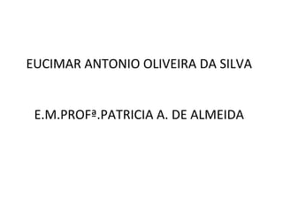 EUCIMAR ANTONIO OLIVEIRA DA SILVA 
E.M.PROFª.PATRICIA A. DE ALMEIDA 
 