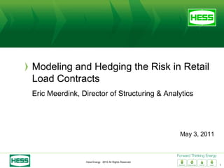 Modeling and Hedging the Risk in Retail
Load Contracts
Eric Meerdink, Director of Structuring & Analytics




                                                         May 3, 2011



                Hess Energy · 2010 All Rights Reserved
                                                                       1
 