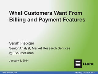 www.esource.com Monday, January 3, 2014
What Customers Want From
Billing and Payment Features
Sarah Fiebiger
Senior Analyst, Market Research Services
@ESourceSarah
January 3, 2014
 