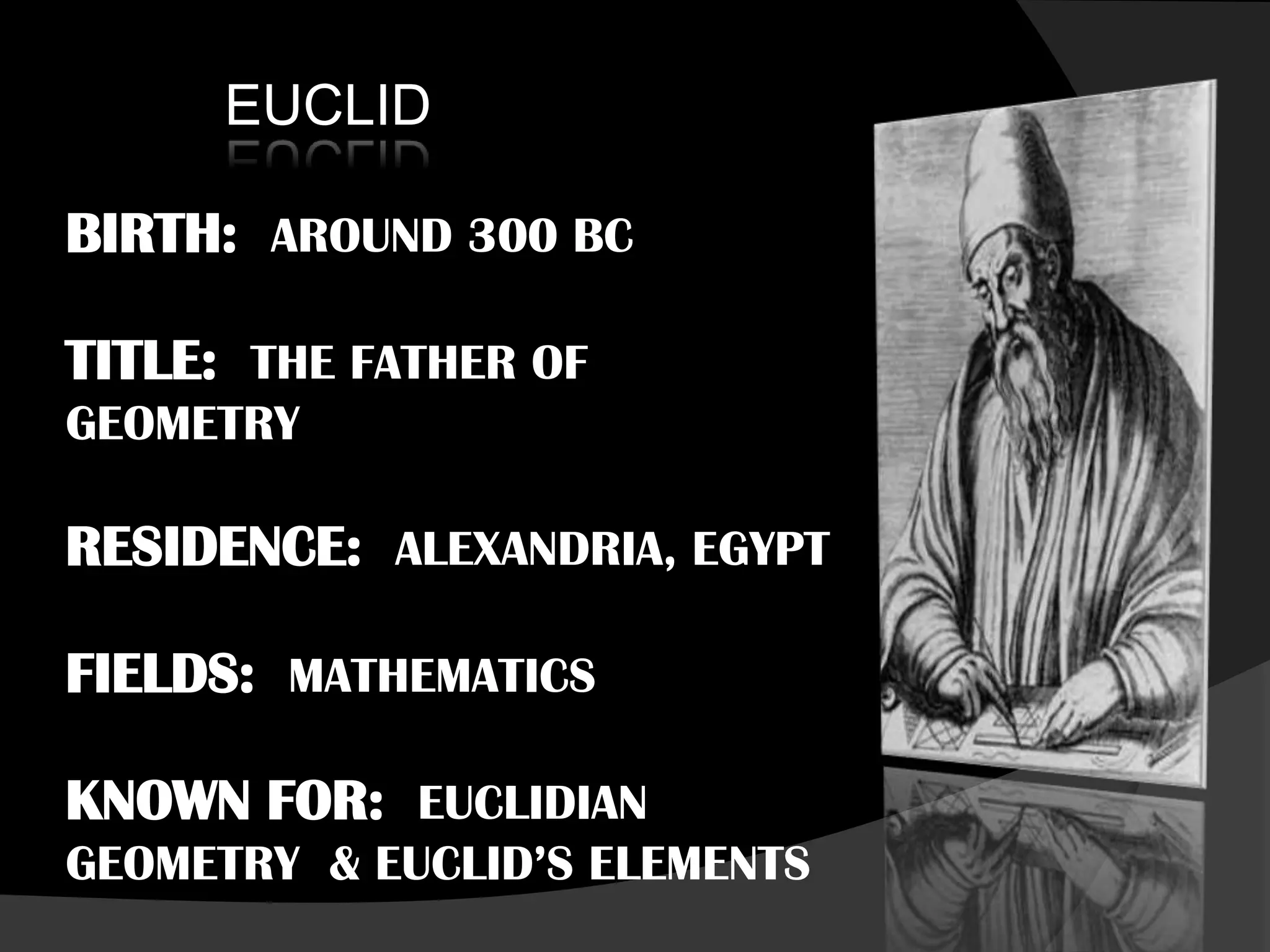 EUCLID
BIRTH: AROUND 300 BC
TITLE: THE FATHER OF
GEOMETRY
RESIDENCE: ALEXANDRIA, EGYPT
FIELDS: MATHEMATICS
KNOWN FOR: EUCLIDIAN
GEOMETRY & EUCLID’S ELEMENTS