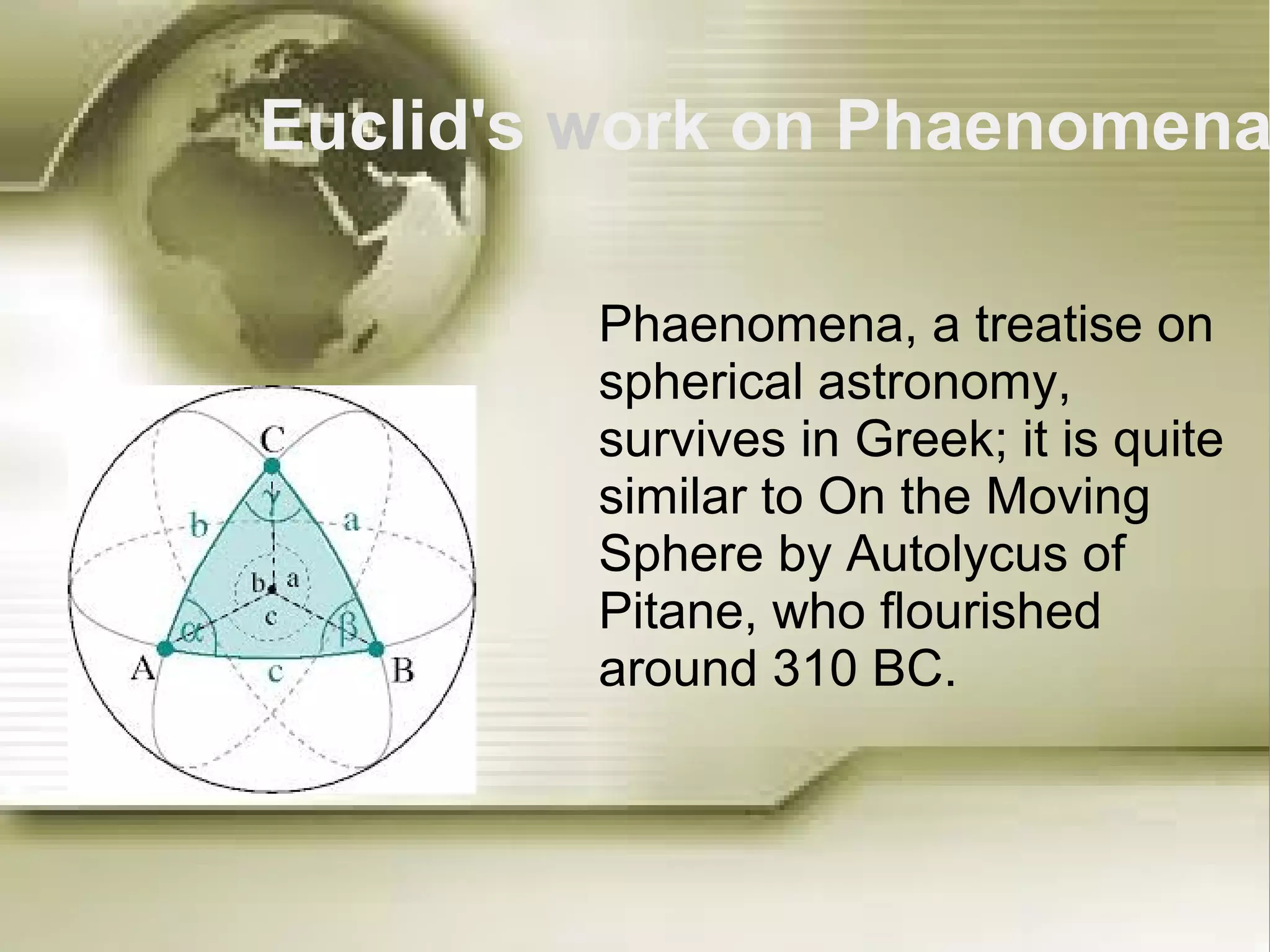 Euclid's work on Phaenomena 
Phaenomena, a treatise on 
spherical astronomy, 
survives in Greek; it is quite 
similar to On the Moving 
Sphere by Autolycus of 
Pitane, who flourished 
around 310 BC. 
 
