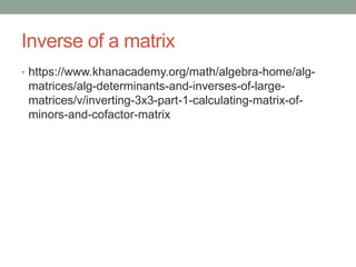 Inverse of a matrix
• https://www.khanacademy.org/math/algebra-home/alg-
matrices/alg-determinants-and-inverses-of-large-
matrices/v/inverting-3x3-part-1-calculating-matrix-of-
minors-and-cofactor-matrix
 
