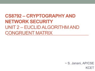 CS8792 – CRYPTOGRAPHY AND
NETWORK SECURITY
UNIT 2 – EUCLID ALGORITHM AND
CONGRUENT MATRIX
~ S. Janani, AP/CSE
KCET
 
