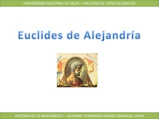 UNIVERSIDAD NACIONAL DE SALTA – FACULTAD DE CIENCIAS EXACTAS Euclides de Alejandría HISTORIA DE LA MATEMÁTICA – ALUMNO: FERNANDO MOISÉS EMANUEL JAIME 