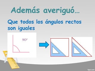 Además averiguó…
Que todos los ángulos rectos
son iguales

 
