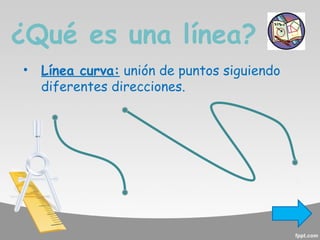 ¿Qué es una línea?
•

Línea curva: unión de puntos siguiendo
diferentes direcciones.

 