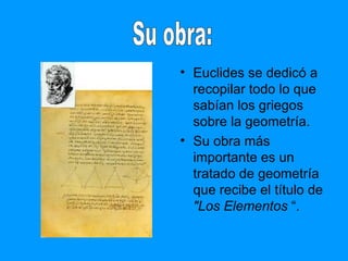 Euclides se dedicó a recopilar todo lo que sabían los griegos sobre la geometría. Su obra más importante es un tratado de geometría que recibe el título de  "Los Elementos  “. Su obra: 