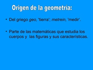Del griego  geo,  'tierra';  metrein,  'medir‘. Parte de las matemáticas que estudia los cuerpos y  las figuras y sus características. Origen de la geometría: 