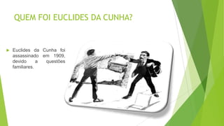 QUEM FOI EUCLIDES DA CUNHA?
 Euclides da Cunha foi
assassinado em 1909,
devido a questões
familiares.
 