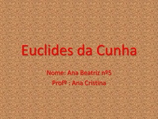Euclides da Cunha
   Nome: Ana Beatriz nº5
    Profº : Ana Cristina
 