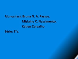 Alunos (as): Bruna N. A. Passos.                      Mislaine C. Nascimento.			  Ketlen CarvalhoSérie: 9°a.