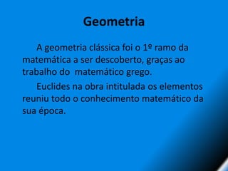 Geometria 		A geometria clássica foi o 1º ramo da matemática a ser descoberto, graças ao trabalho do  matemático grego.		Euclides na obra intitulada os elementos reuniu todo o conhecimento matemático da sua época.