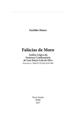 
Falácias de Moro
Análise Lógica da
Sentença Condenatória
de Luiz Inácio Lula da Silva
Processo n.º 5046512-94.2016.4.04.7000
Passo Fundo
IFIBE
2017
Euclides Mance
 