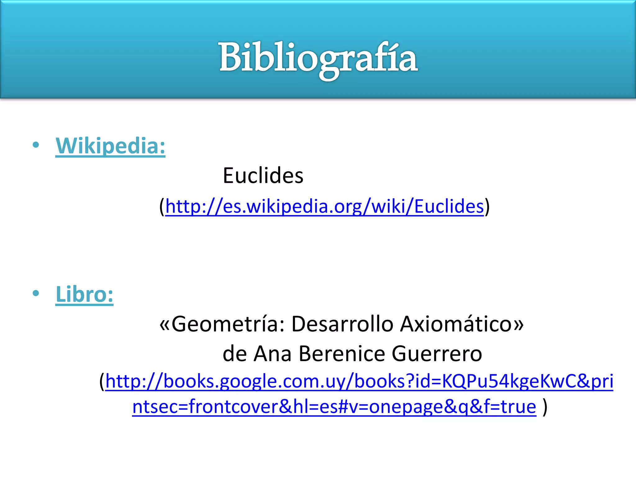 • Wikipedia:
                   Euclides
            (http://es.wikipedia.org/wiki/Euclides)



• Libro:
            «Geometría: Desarrollo Axiomático»
                 de Ana Berenice Guerrero
      (http://books.google.com.uy/books?id=KQPu54kgeKwC&pri
          ntsec=frontcover&hl=es#v=onepage&q&f=true )
 