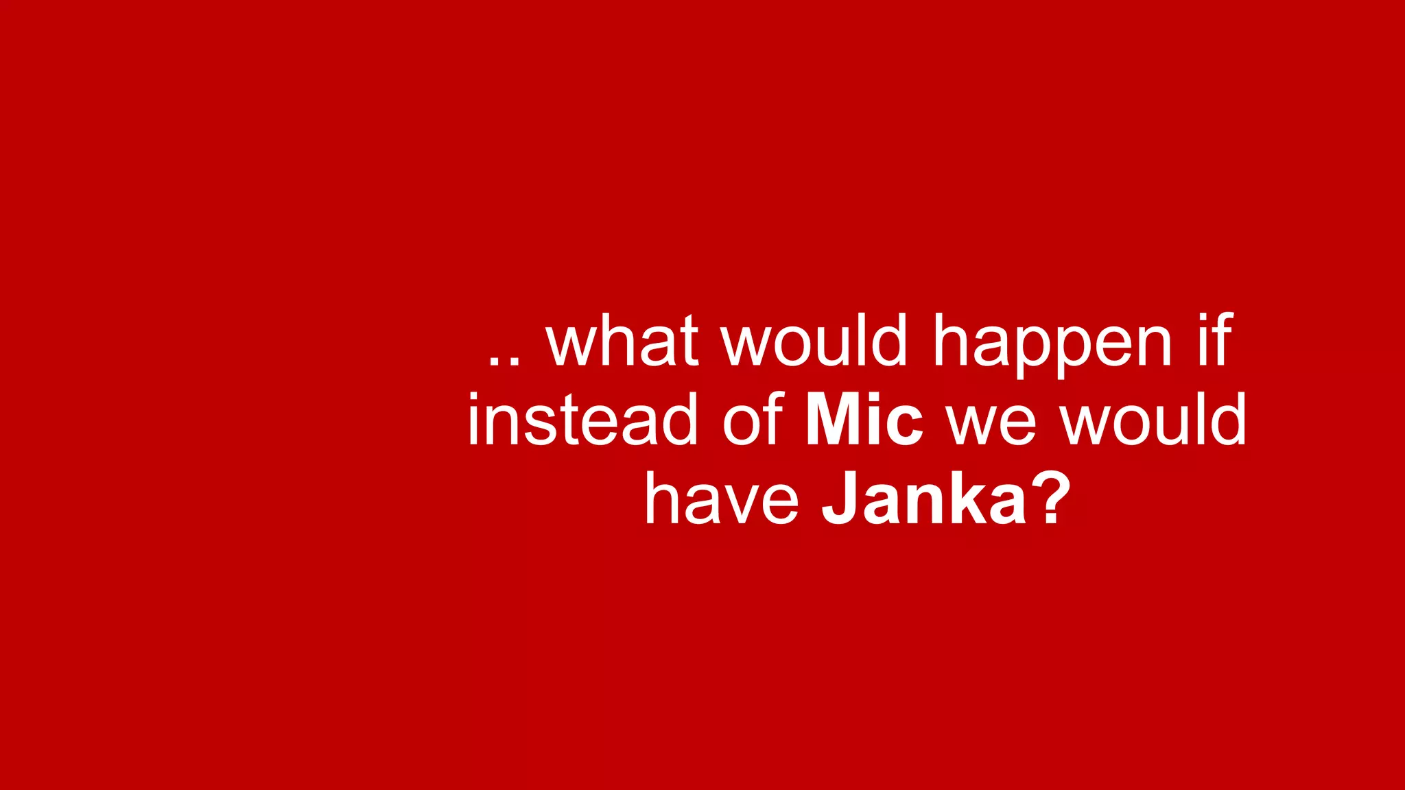 .. what would happen if
instead of Mic we would
have Janka?

 