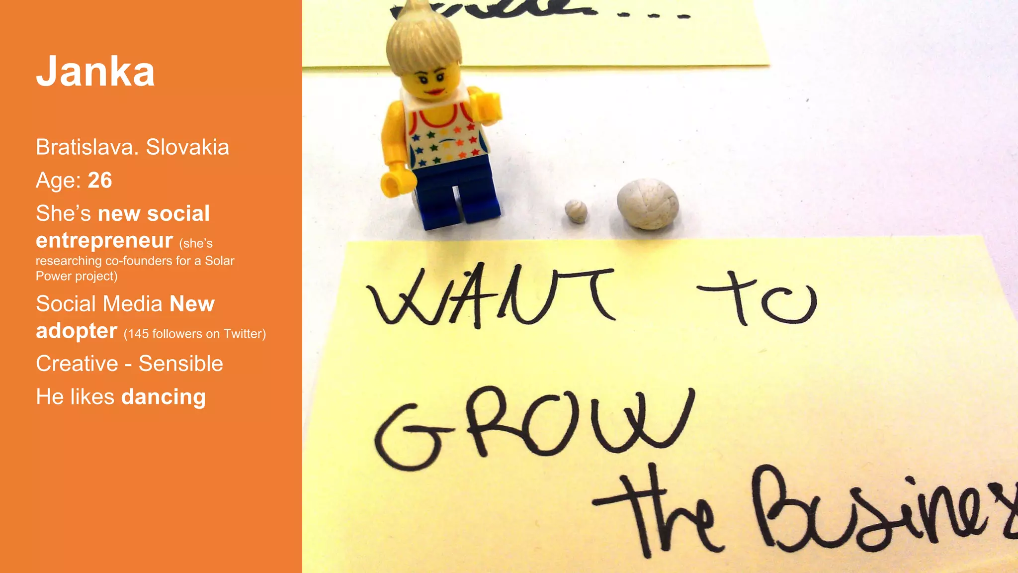 Janka
Bratislava. Slovakia
Age: 26
She’s new social
entrepreneur (she’s
researching co-founders for a Solar
Power project)

Social Media New
adopter (145 followers on Twitter)
Creative - Sensible
He likes dancing

 