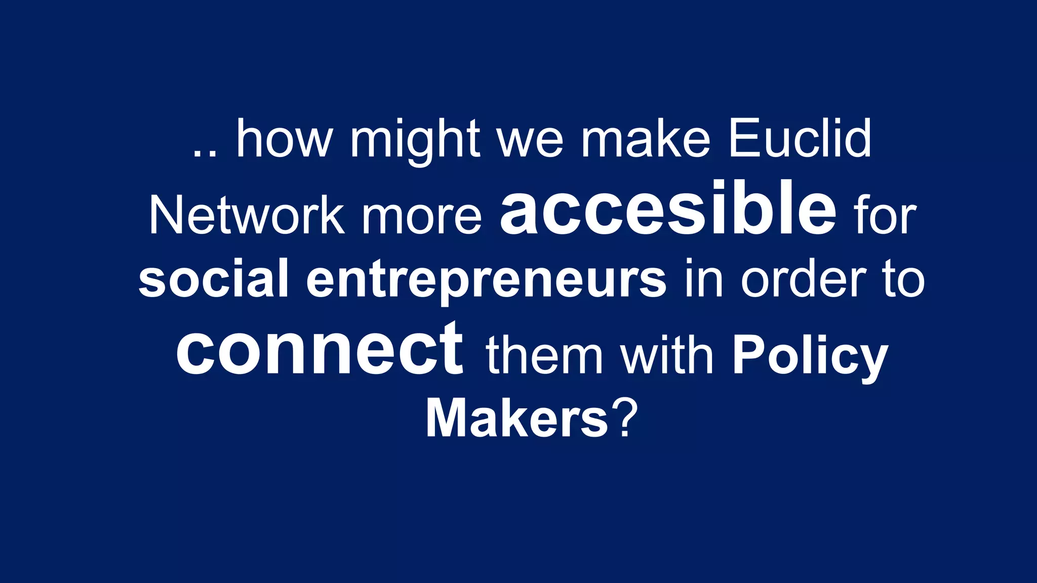 .. how might we make Euclid
Network more accesible for
social entrepreneurs in order to
connect them with Policy
Makers?

 