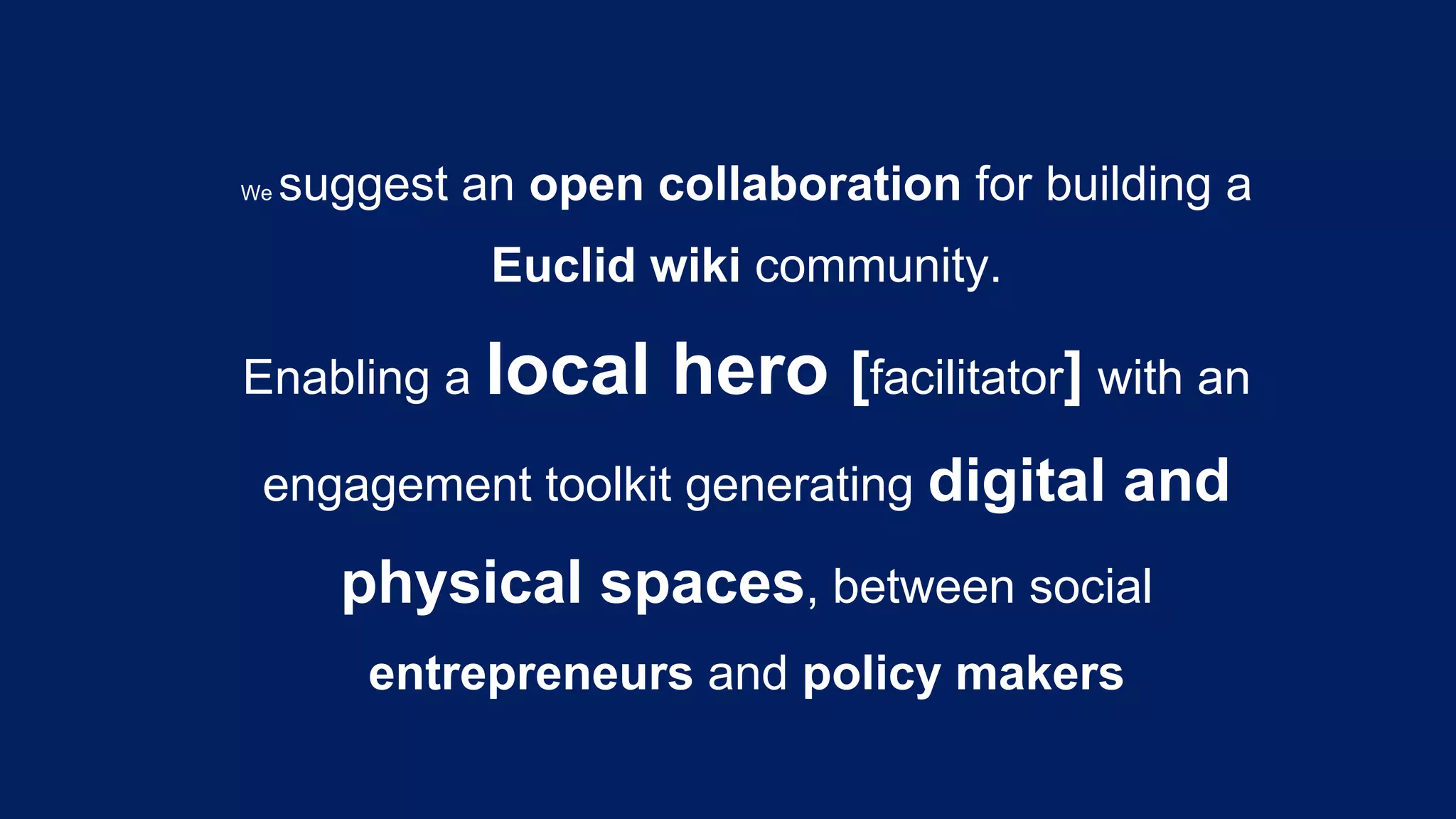 We

suggest an open collaboration for building a
Euclid wiki community.

Enabling a local

hero [facilitator] with an

engagement toolkit generating digital

and

physical spaces, between social
entrepreneurs and policy makers

 