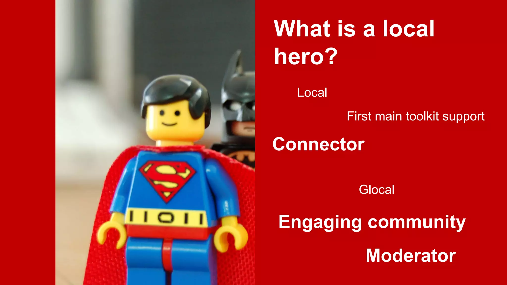 What is a local
hero?
Local
First main toolkit support

Connector
Glocal

Engaging community
Moderator

 