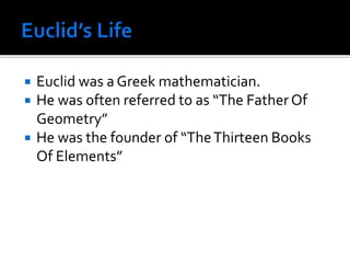  Euclid was a Greek mathematician.
 He was often referred to as “The FatherOf
Geometry”
 He was the founder of “TheThirteen Books
Of Elements”
 