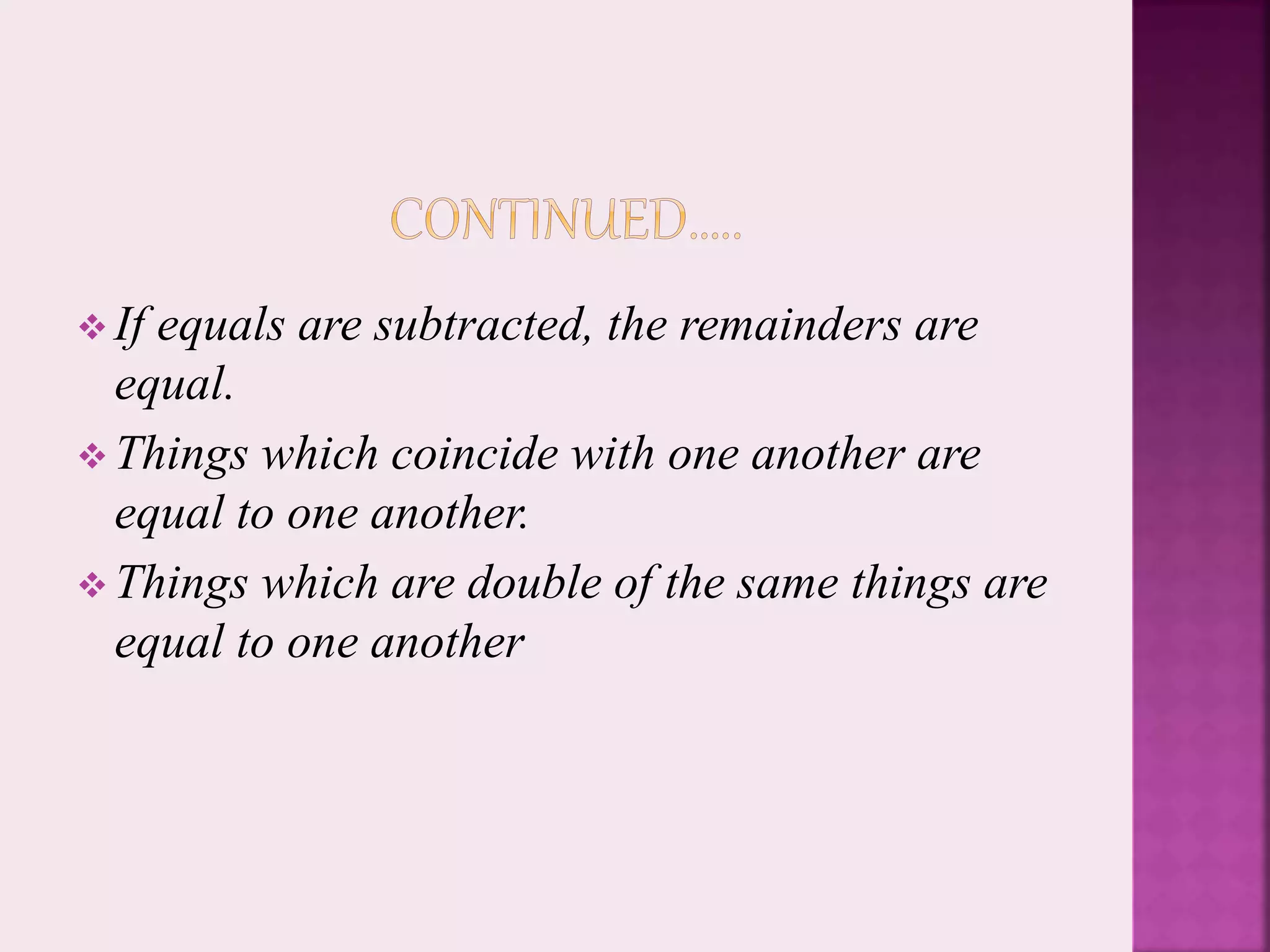  If equals are subtracted, the remainders are
equal.
 Things which coincide with one another are
equal to one another.
 Things which are double of the same things are
equal to one another
 