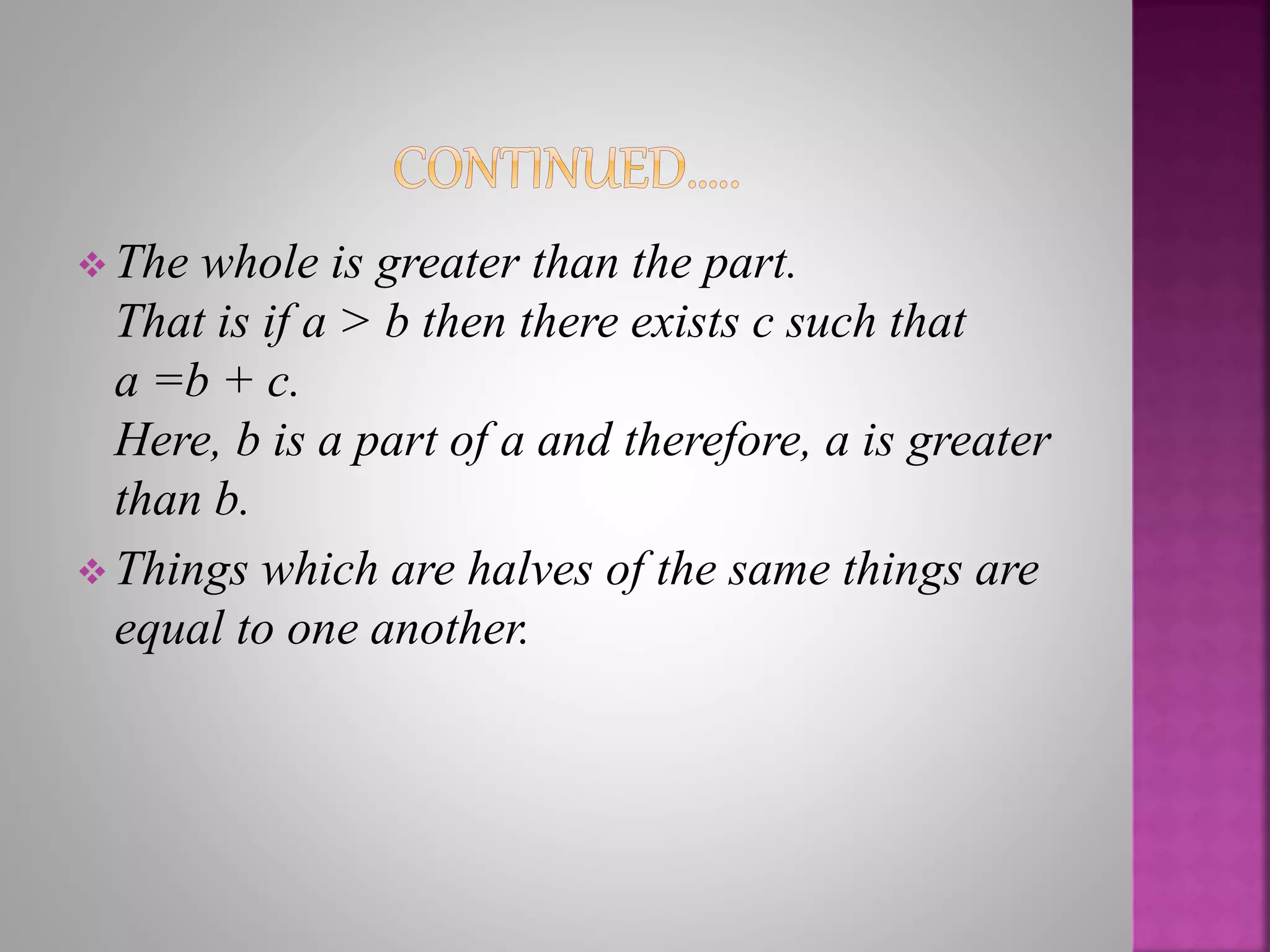 The whole is greater than the part.
That is if a > b then there exists c such that
a =b + c.
Here, b is a part of a and therefore, a is greater
than b.
 Things which are halves of the same things are
equal to one another.
 