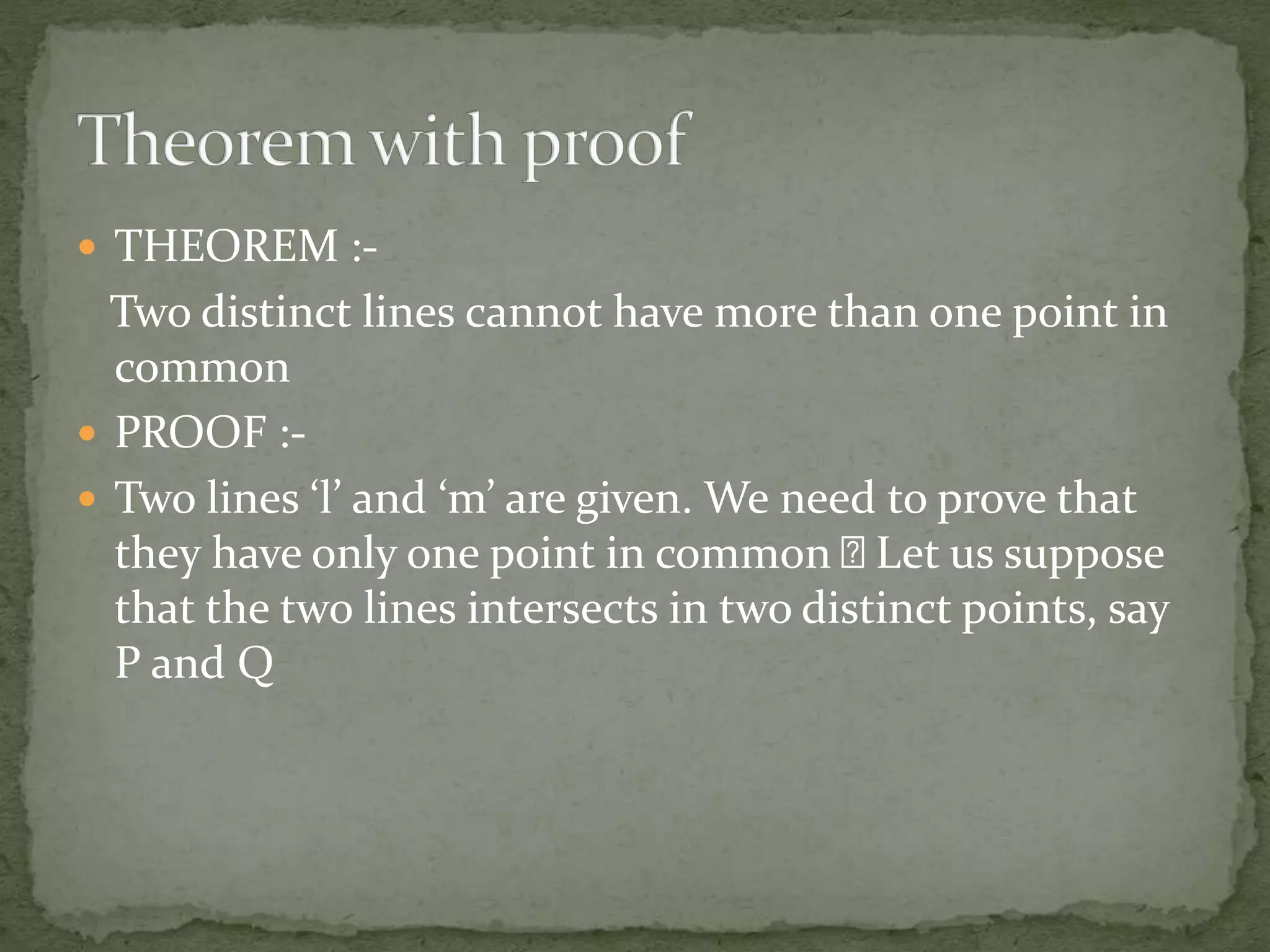  THEOREM :-
Two distinct lines cannot have more than one point in
common
 PROOF :-
 Two lines ‘l’ and ‘m’ are given. We need to prove that
they have only one point in common Let us suppose
that the two lines intersects in two distinct points, say
P and Q
 