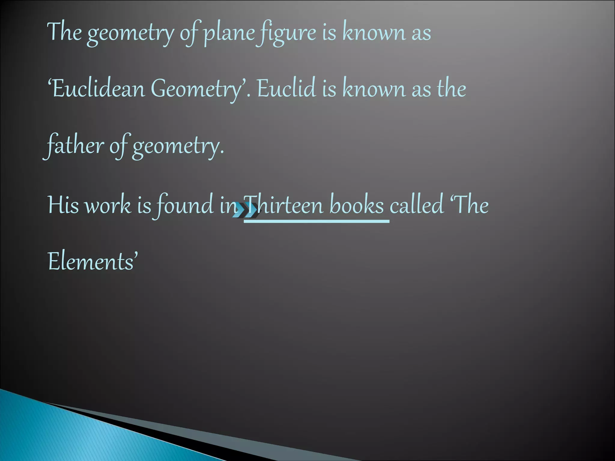 The geometry of plane figure is known as
‘Euclidean Geometry’. Euclid is known as the
father of geometry.
His work is found in Thirteen books called ‘The
Elements’
 