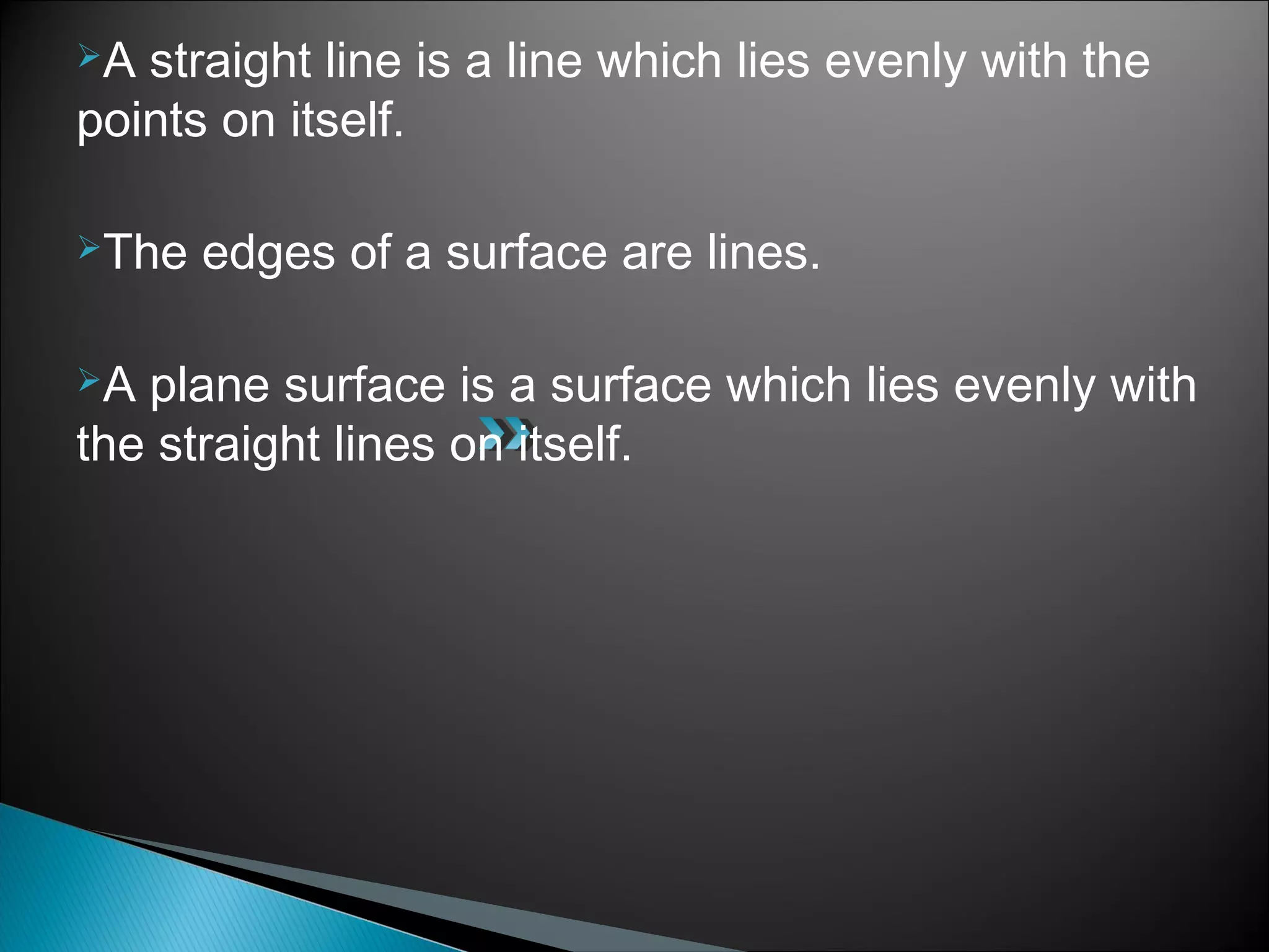 A straight line is a line which lies evenly with the
points on itself.
The edges of a surface are lines.
A plane surface is a surface which lies evenly with
the straight lines on itself.
 