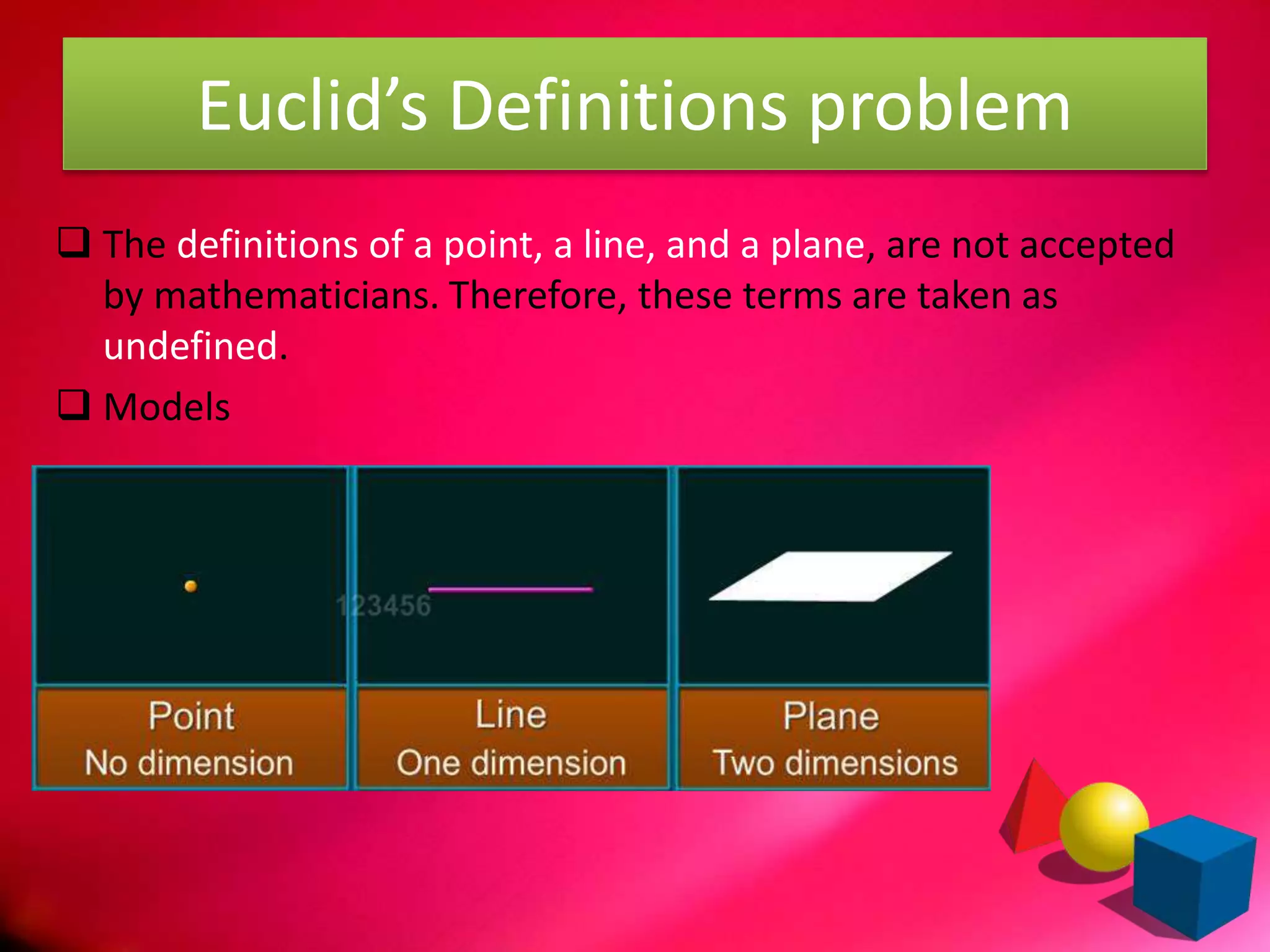  The definitions of a point, a line, and a plane, are not accepted
by mathematicians. Therefore, these terms are taken as
undefined.
 Models
Euclid’s Definitions problem
 