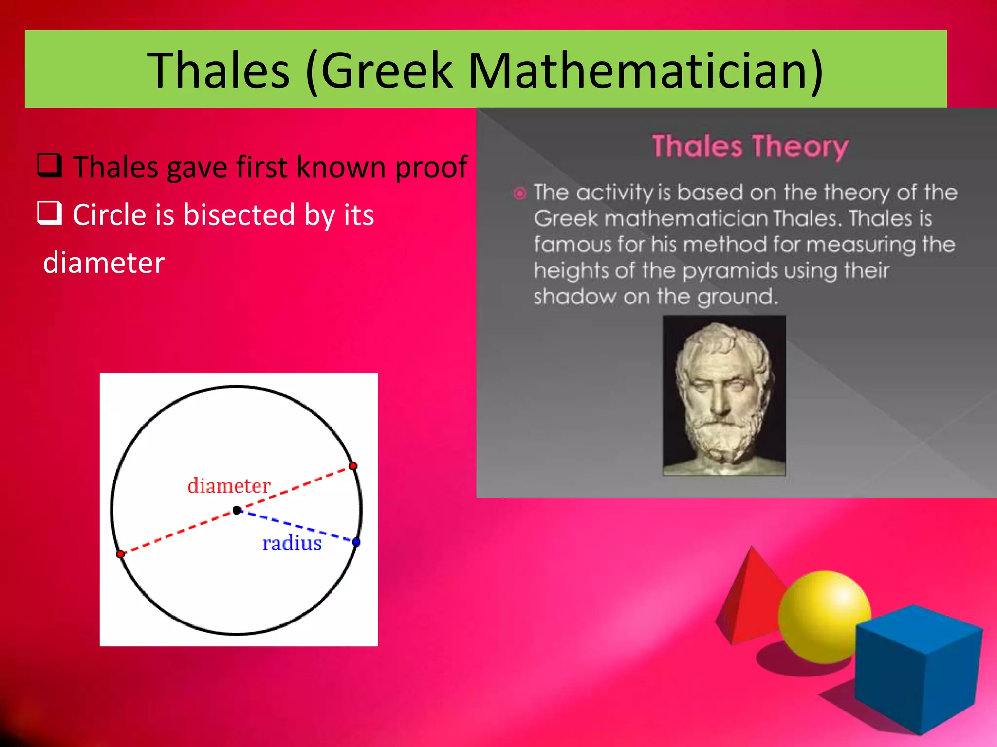 Thales (Greek Mathematician)
 Thales gave first known proof
 Circle is bisected by its
diameter
 