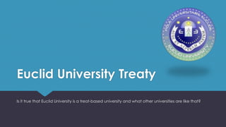 Euclid University Treaty
Is it true that Euclid University is a treat-based university and what other universities are like that?
 