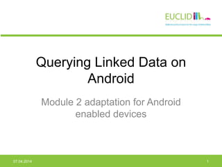 Querying Linked Data on
Android
Module 2 adaptation for Android
enabled devices
07.04.2014 1
 