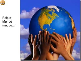 Pois o Mundo mudou...