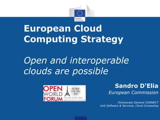 European Cloud
Computing Strategy

Open and interoperable
clouds are possible
                         Sandro D'Elia
                    European Commission

                            Directorate General CONNECT
               Unit Software & Services, Cloud Computing
 