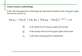 Cluster analysis: methodology 
Under this heterogeneous technology the individual transition path of log per capita 
real income evolves as: 
is the initial level of log per capita real income 
is the steady-state level of log per capita real income 
is the time-varying spped of adjustment 
 