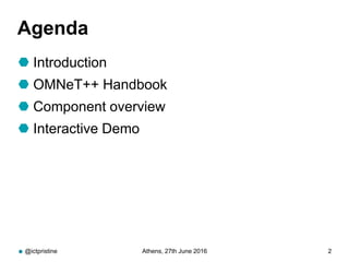Agenda
 Introduction
 OMNeT++ Handbook
 Component overview
 Interactive Demo
@ictpristine Athens, 27th June 2016 2
 