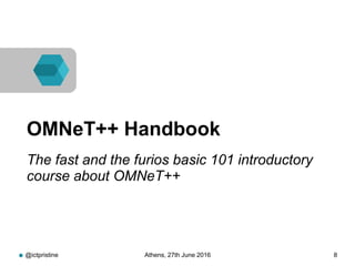 @ictpristine Athens, 27th June 2016 8
OMNeT++ Handbook
The fast and the furios basic 101 introductory
course about OMNeT++
 