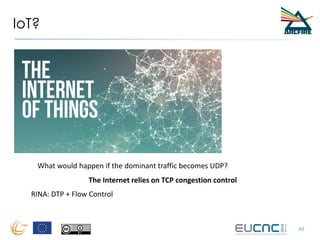 IoT?
48
RINA: DTP + Flow Control
The Internet relies on TCP congestion control
What would happen if the dominant traffic becomes UDP?
 