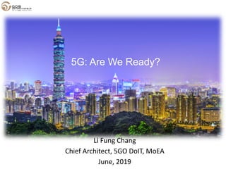 Li Fung Chang
Chief Architect, 5GO DoIT, MoEA
June, 2019
5G: Are We Ready?
 