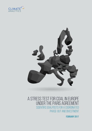 A STRESS TEST FOR COAL IN EUROPE
UNDER THE PARIS AGREEMENT
SCIENTIFIC GOALPOSTS FOR A COORDINATED
PHASE-OUT AND DIVESTMENT
FEBRUARY 2017
 