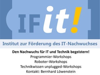 Den Nachwuchs für IT und Technik begeistern!
Programmier-Workshops
Roboter-Workshops
Technikwissen unplugged-Workshops
Kontakt: Bernhard Löwenstein
 