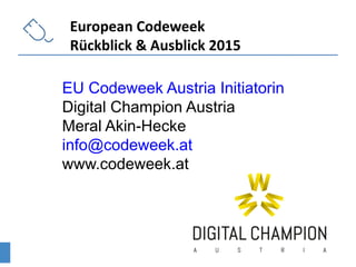 EU Codeweek Austria Initiatorin
Digital Champion Austria
Meral Akin-Hecke
info@codeweek.at
www.codeweek.at
European Codeweek
Rückblick & Ausblick 2015
 