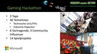 Gaming Hackathon
• 3 Tage
• 40 Teilnehmer
• Technische Unis/FHs
• Industrie Experten
• 6 Vortragende, 3 Community
Influencer
• 14 Spielprojekte
 