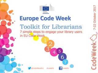 7-22October2017
@CodeWeekEU codeEU#codeEU
1
3
4
2
5
6
7
7 simple steps to engage your library users
in EU Code Week
Toolkit for Librarians
Europe Code Week
 