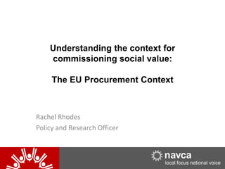 20/05/2014 120/05/2014 1NAVCA
Understanding the context for
commissioning social value:
The EU Procurement Context
Rachel Rhodes
Policy and Research Officer
 