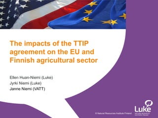 © Natural Resources Institute Finland
Ellen Huan-Niemi (Luke)
Jyrki Niemi (Luke)
Janne Niemi (VATT)
The impacts of the TTIP
agreement on the EU and
Finnish agricultural sector
 