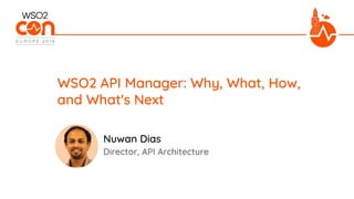 Director, API Architecture
WSO2 API Manager: Why, What, How,
and What's Next
Nuwan Dias
 